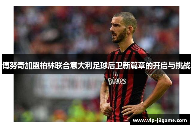 博努奇加盟柏林联合意大利足球后卫新篇章的开启与挑战