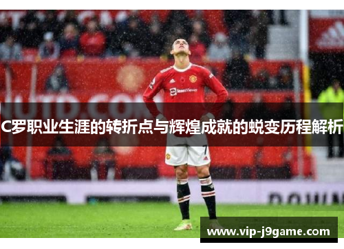 C罗职业生涯的转折点与辉煌成就的蜕变历程解析
