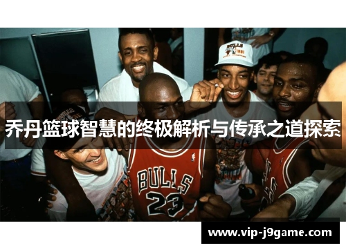 乔丹篮球智慧的终极解析与传承之道探索