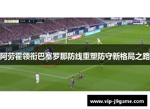 阿劳霍领衔巴塞罗那防线重塑防守新格局之路