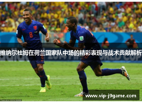 维纳尔杜姆在荷兰国家队中场的精彩表现与战术贡献解析