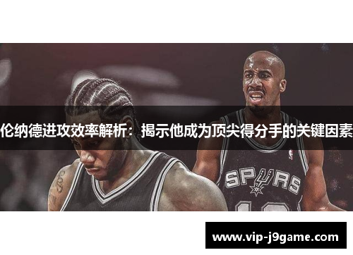 伦纳德进攻效率解析：揭示他成为顶尖得分手的关键因素