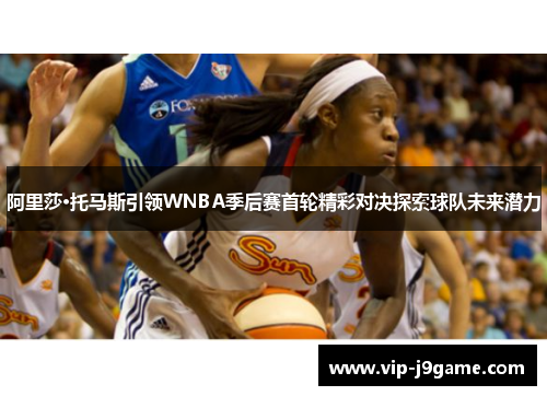 阿里莎·托马斯引领WNBA季后赛首轮精彩对决探索球队未来潜力