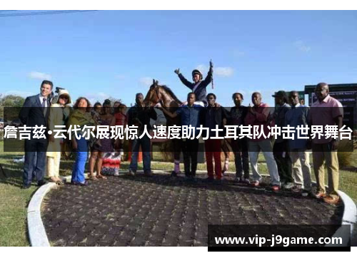 詹吉兹·云代尔展现惊人速度助力土耳其队冲击世界舞台