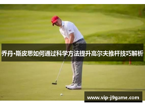 乔丹·斯皮思如何通过科学方法提升高尔夫推杆技巧解析