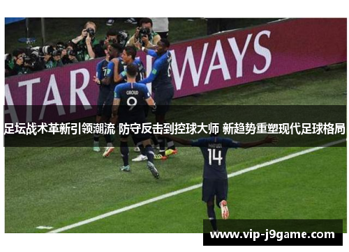足坛战术革新引领潮流 防守反击到控球大师 新趋势重塑现代足球格局