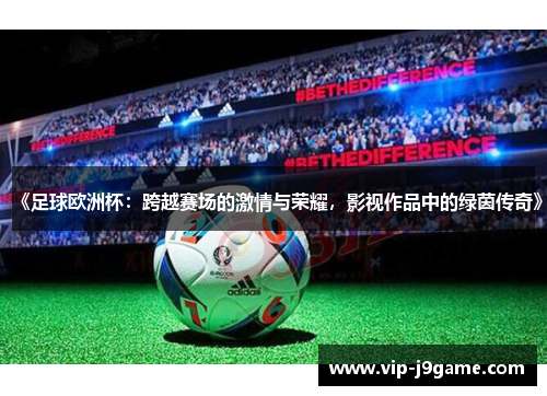 《足球欧洲杯：跨越赛场的激情与荣耀，影视作品中的绿茵传奇》