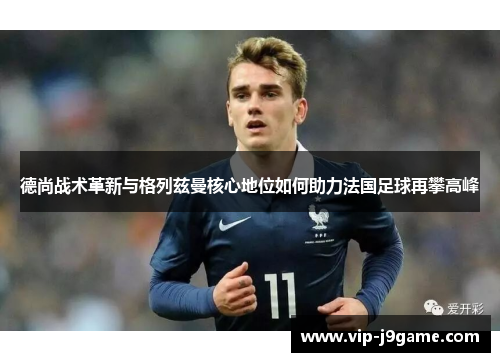 德尚战术革新与格列兹曼核心地位如何助力法国足球再攀高峰