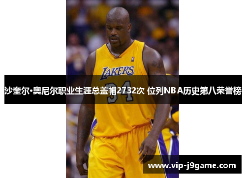 沙奎尔·奥尼尔职业生涯总盖帽2732次 位列NBA历史第八荣誉榜