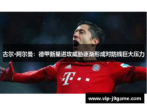 古尔·阿尔曼：德甲新星进攻威胁逐渐形成对防线巨大压力