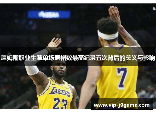 詹姆斯职业生涯单场盖帽数最高纪录五次背后的意义与影响