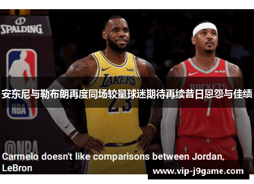 安东尼与勒布朗再度同场较量球迷期待再续昔日恩怨与佳绩