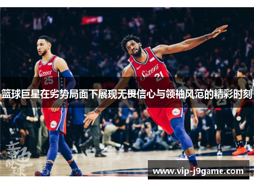 篮球巨星在劣势局面下展现无畏信心与领袖风范的精彩时刻