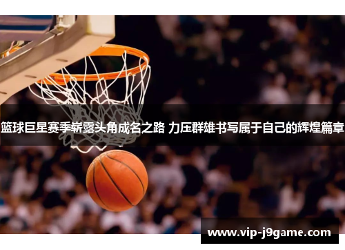 篮球巨星赛季崭露头角成名之路 力压群雄书写属于自己的辉煌篇章