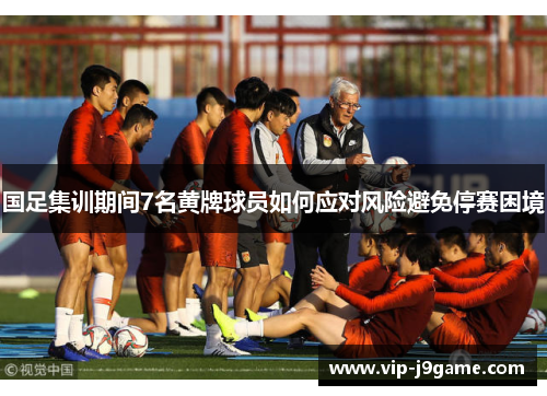 国足集训期间7名黄牌球员如何应对风险避免停赛困境