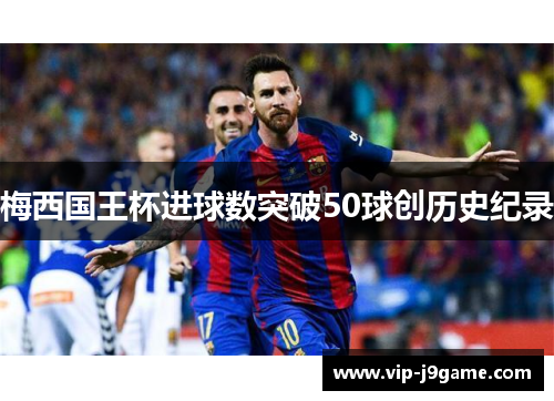 梅西国王杯进球数突破50球创历史纪录