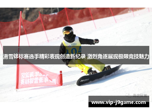 滑雪锦标赛选手精彩表现创造新纪录 激烈角逐展现极限竞技魅力