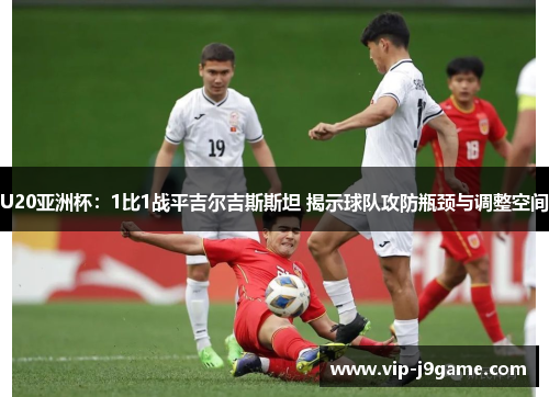 U20亚洲杯：1比1战平吉尔吉斯斯坦 揭示球队攻防瓶颈与调整空间