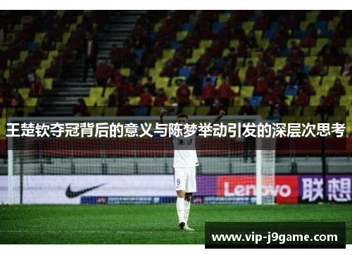 王楚钦夺冠背后的意义与陈梦举动引发的深层次思考