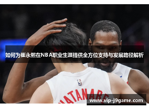 如何为崔永熙在NBA职业生涯提供全方位支持与发展路径解析