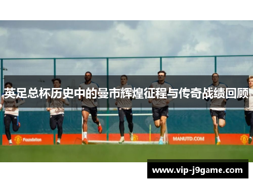 英足总杯历史中的曼市辉煌征程与传奇战绩回顾