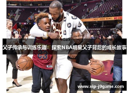父子传承与训练乐趣：探索NBA明星父子背后的成长故事