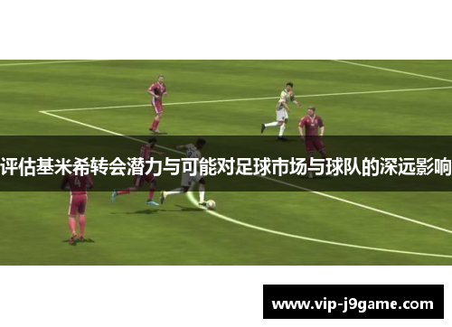 评估基米希转会潜力与可能对足球市场与球队的深远影响