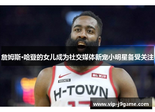 詹姆斯·哈登的女儿成为社交媒体新宠小明星备受关注