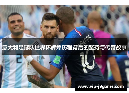 意大利足球队世界杯辉煌历程背后的坚持与传奇故事 意大利足球队世界杯辉煌历程背后的坚持与传奇故事