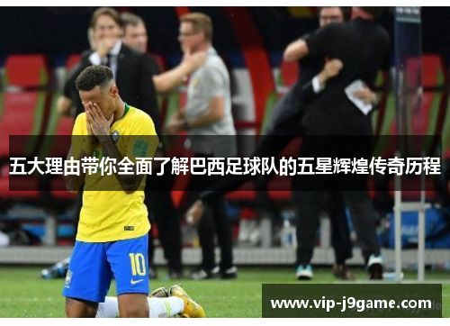 五大理由带你全面了解巴西足球队的五星辉煌传奇历程