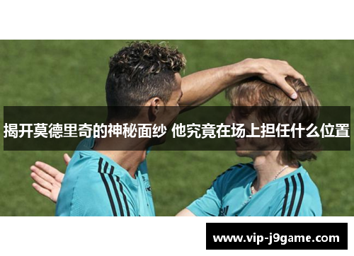 揭开莫德里奇的神秘面纱 他究竟在场上担任什么位置