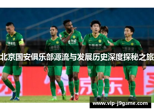 北京国安俱乐部源流与发展历史深度探秘之旅