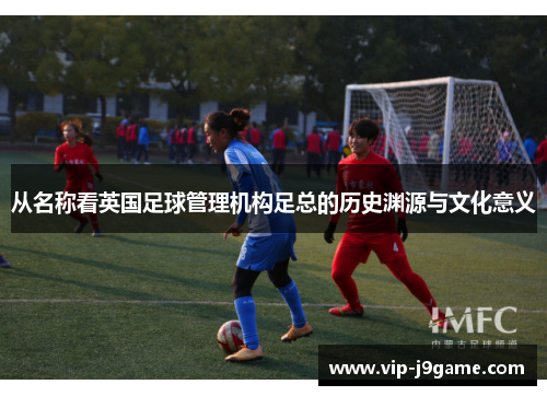 从名称看英国足球管理机构足总的历史渊源与文化意义 从名称看英国足球管理机构足总的历史渊源与文化意义