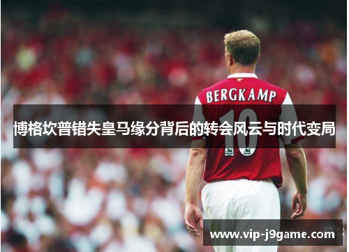 博格坎普错失皇马缘分背后的转会风云与时代变局