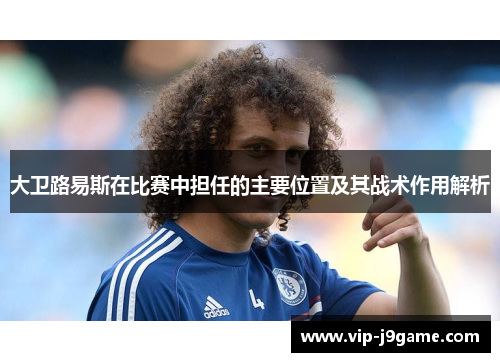 大卫路易斯在比赛中担任的主要位置及其战术作用解析 大卫路易斯在比赛中担任的主要位置及其战术作用解析