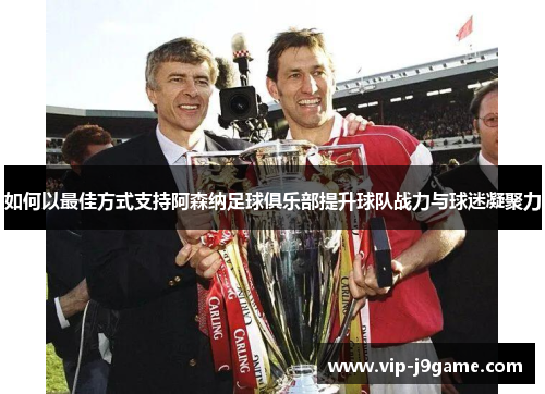 如何以最佳方式支持阿森纳足球俱乐部提升球队战力与球迷凝聚力 如何以最佳方式支持阿森纳足球俱乐部提升球队战力与球迷凝聚力