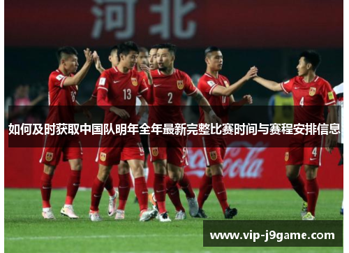 如何及时获取中国队明年全年最新完整比赛时间与赛程安排信息 如何及时获取中国队明年全年最新完整比赛时间与赛程安排信息