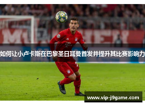 如何让小卢卡斯在巴黎圣日耳曼首发并提升其比赛影响力 如何让小卢卡斯在巴黎圣日耳曼首发并提升其比赛影响力