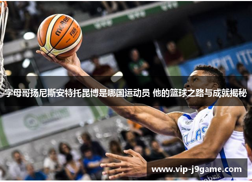 字母哥扬尼斯安特托昆博是哪国运动员 他的篮球之路与成就揭秘 字母哥扬尼斯安特托昆博是哪国运动员 他的篮球之路与成就揭秘
