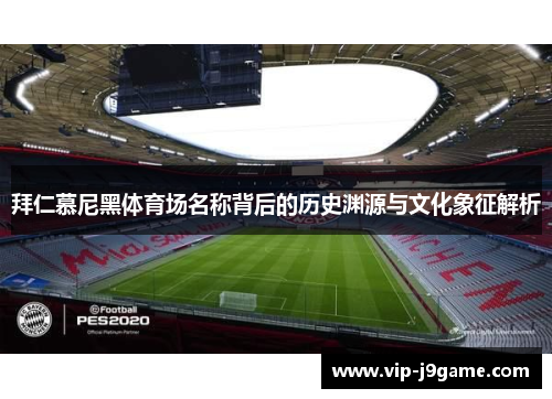 拜仁慕尼黑体育场名称背后的历史渊源与文化象征解析