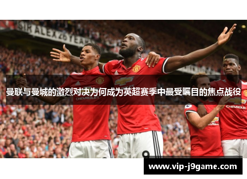 曼联与曼城的激烈对决为何成为英超赛季中最受瞩目的焦点战役