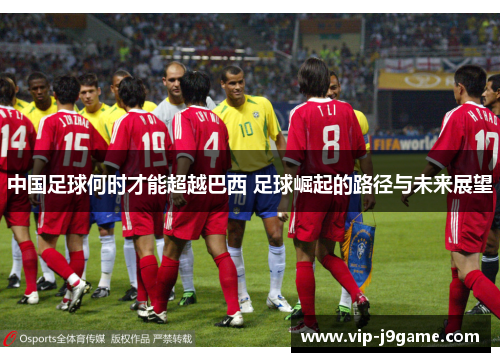 中国足球何时才能超越巴西 足球崛起的路径与未来展望