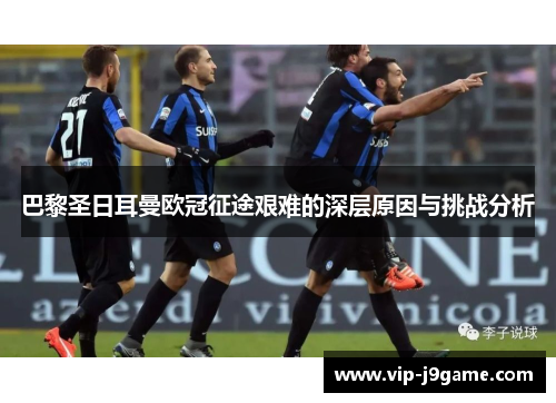 巴黎圣日耳曼欧冠征途艰难的深层原因与挑战分析